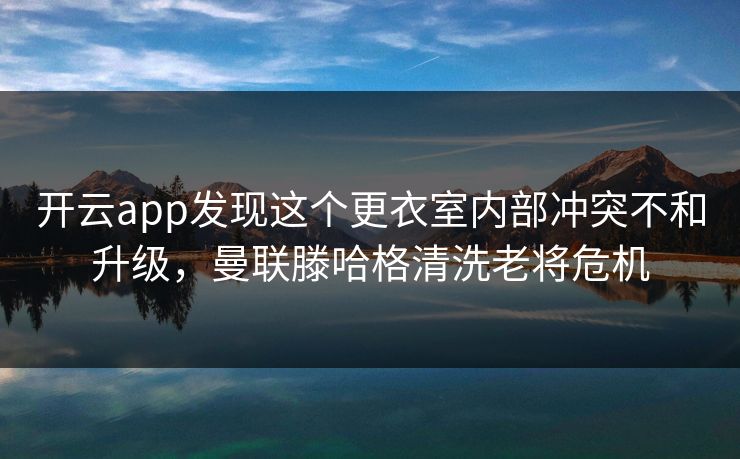 开云app发现这个更衣室内部冲突不和升级，曼联滕哈格清洗老将危机