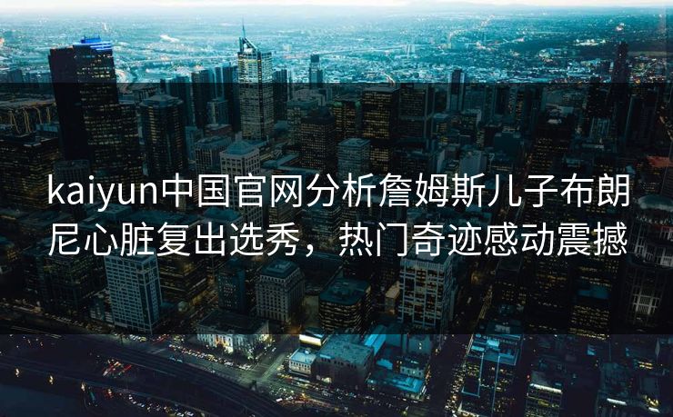 kaiyun中国官网分析詹姆斯儿子布朗尼心脏复出选秀，热门奇迹感动震撼